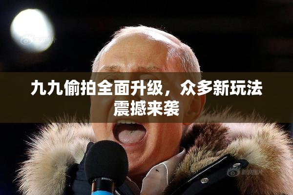 九九偷拍全面升级，众多新玩法震撼来袭