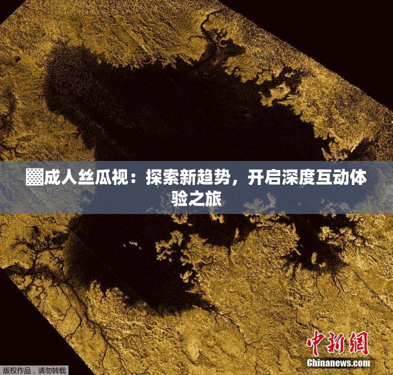 ▓成人丝瓜视：探索新趋势，开启深度互动体验之旅