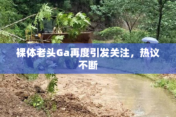 裸体老头Ga再度引发关注，热议不断