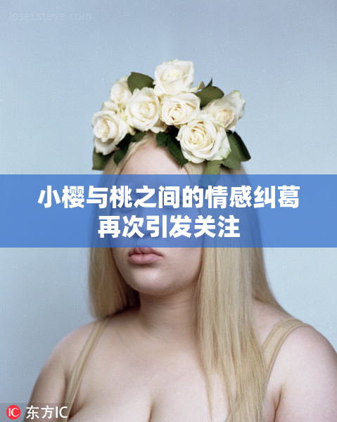 小樱与桃之间的情感纠葛再次引发关注