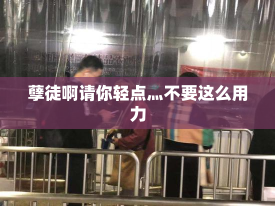 孽徒啊请你轻点灬不要这么用力