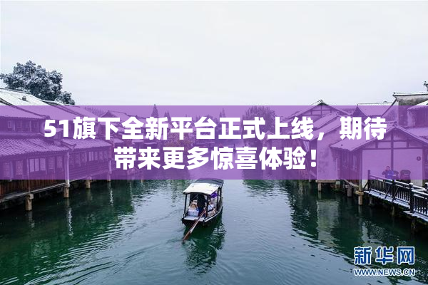 51旗下全新平台正式上线，期待带来更多惊喜体验！