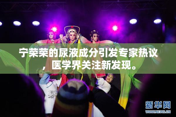 宁荣荣的尿液成分引发专家热议，医学界关注新发现。