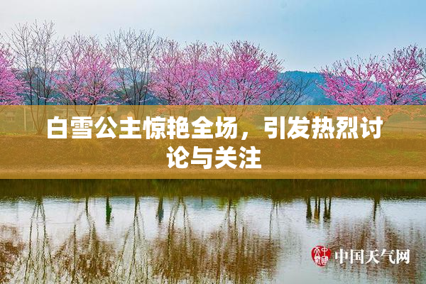 白雪公主惊艳全场，引发热烈讨论与关注