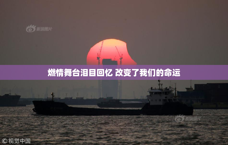 燃情舞台泪目回忆 改变了我们的命运