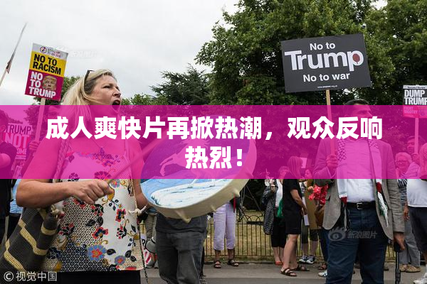 成人爽快片再掀热潮，观众反响热烈！
