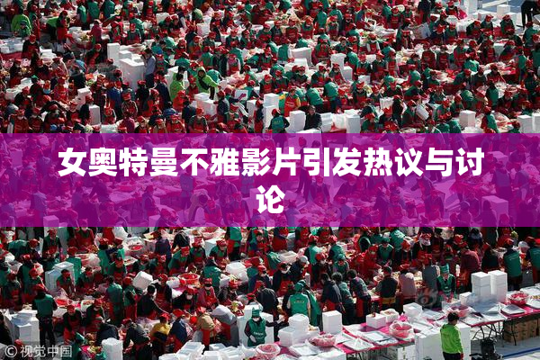 女奥特曼不雅影片引发热议与讨论