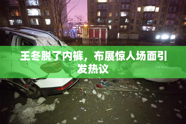 王冬脱了内裤，布展惊人场面引发热议