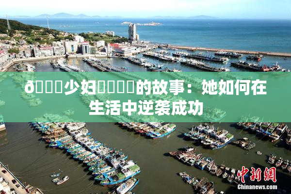 🔞少妇❌‌❌‌的故事：她如何在生活中逆袭成功