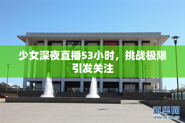 少女深夜直播53小时，挑战极限引发关注