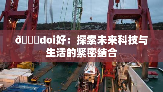 🔞doi好：探索未来科技与生活的紧密结合