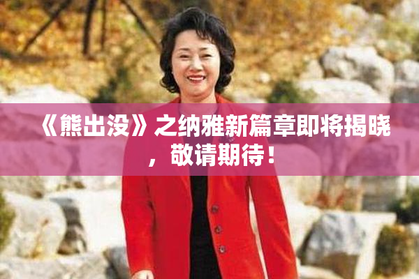 《熊出没》之纳雅新篇章即将揭晓，敬请期待！