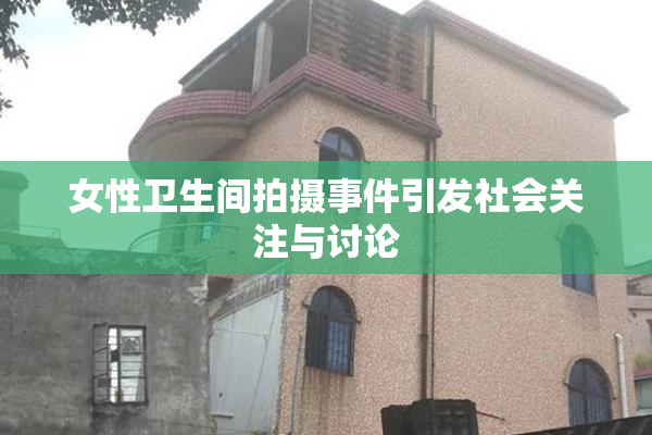 女性卫生间拍摄事件引发社会关注与讨论