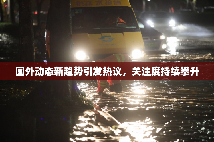 国外动态新趋势引发热议，关注度持续攀升