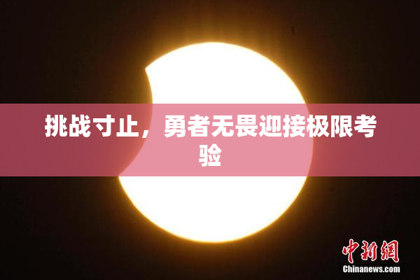 挑战寸止，勇者无畏迎接极限考验