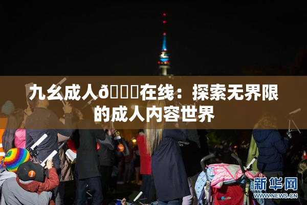九幺成人🔞在线：探索无界限的成人内容世界