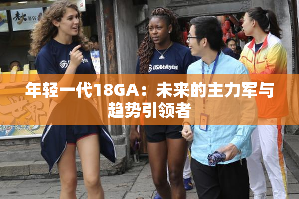 年轻一代18GA：未来的主力军与趋势引领者