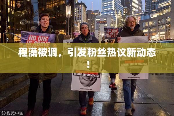 程潇被调，引发粉丝热议新动态！