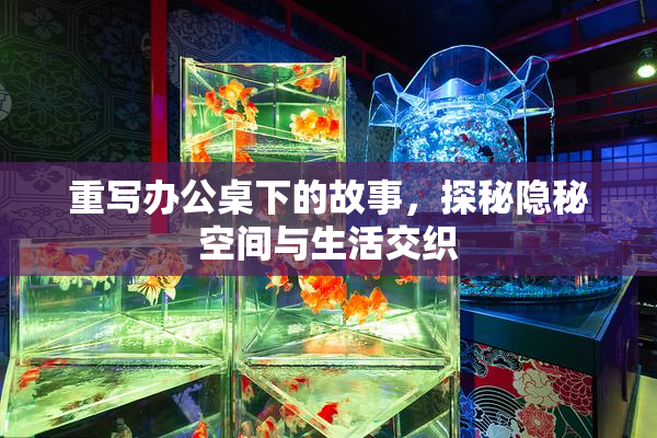 重写办公桌下的故事，探秘隐秘空间与生活交织