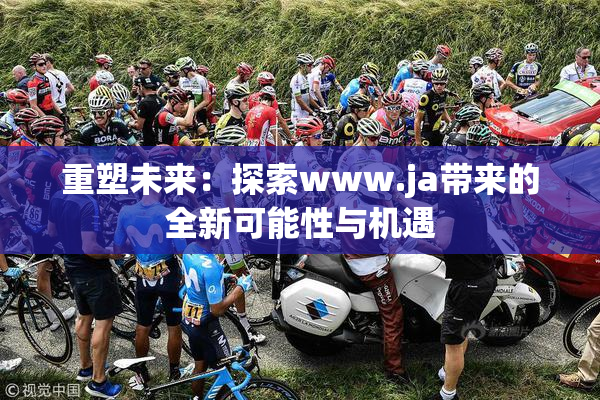 重塑未来：探索www.ja带来的全新可能性与机遇