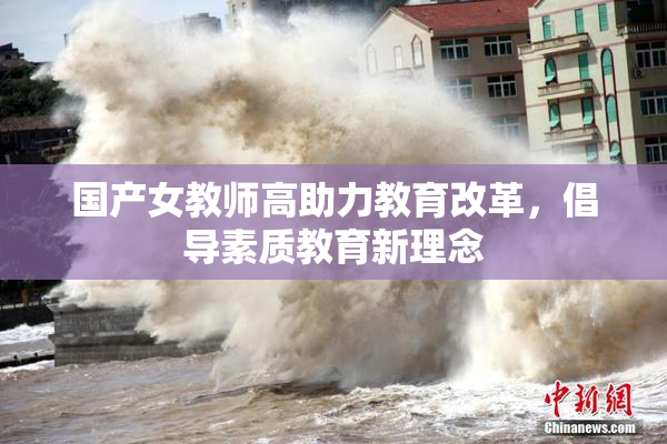 国产女教师高助力教育改革，倡导素质教育新理念