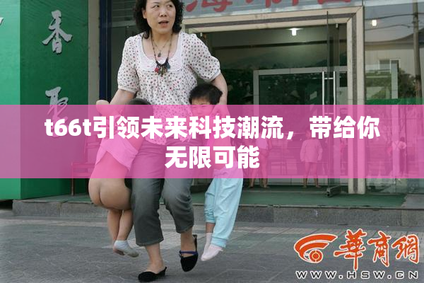 t66t引领未来科技潮流，带给你无限可能