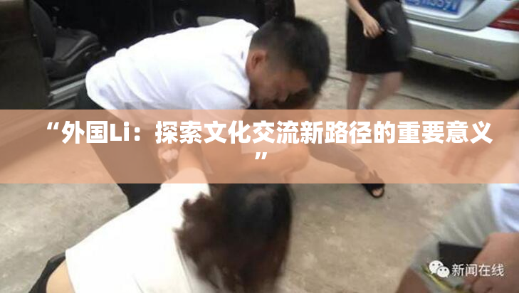 “外国Li：探索文化交流新路径的重要意义”