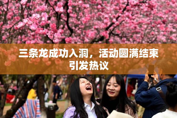 三条龙成功入洞，活动圆满结束引发热议