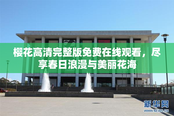 樱花高清完整版免费在线观看，尽享春日浪漫与美丽花海