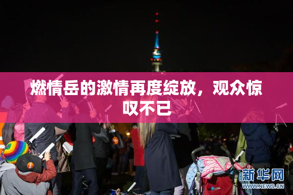 燃情岳的激情再度绽放，观众惊叹不已