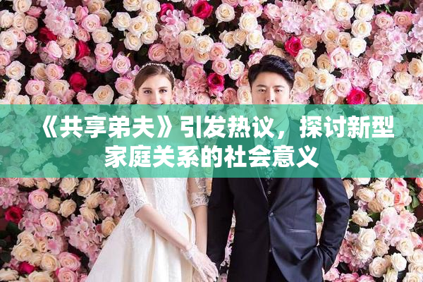 《共享弟夫》引发热议，探讨新型家庭关系的社会意义
