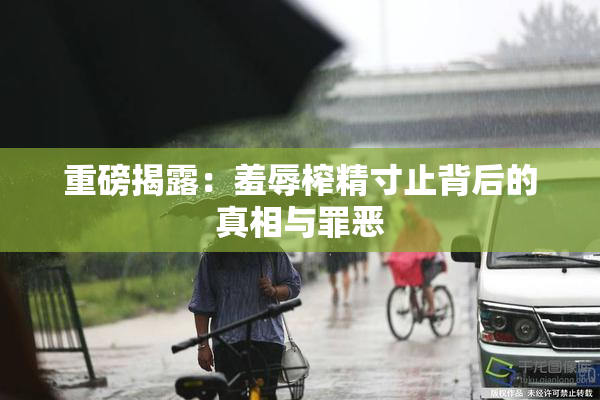 重磅揭露：羞辱榨精寸止背后的真相与罪恶