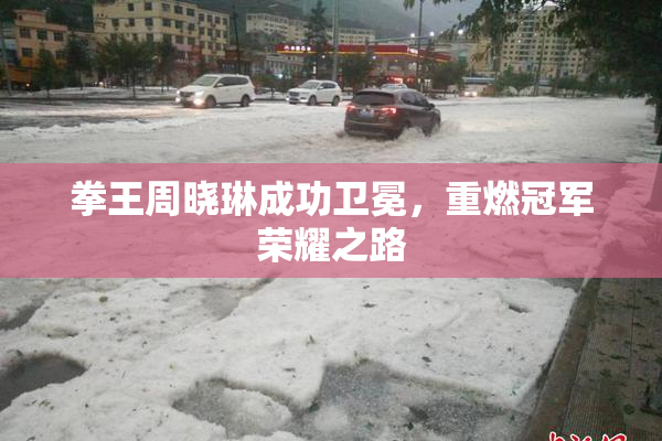 拳王周晓琳成功卫冕，重燃冠军荣耀之路