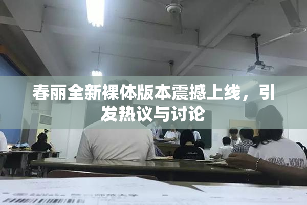 春丽全新裸体版本震撼上线，引发热议与讨论