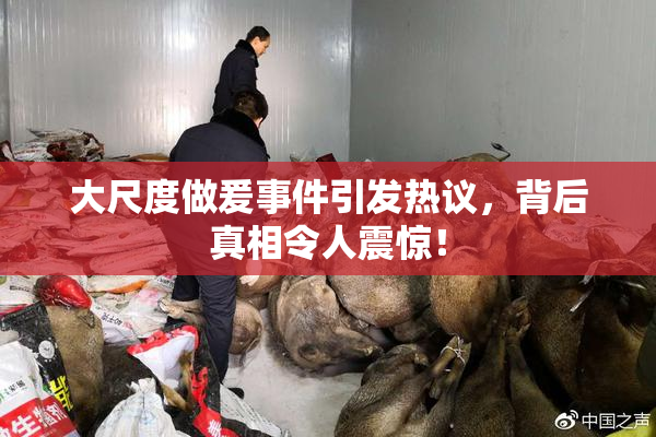 大尺度做爰事件引发热议，背后真相令人震惊！