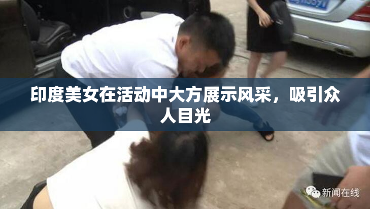 印度美女在活动中大方展示风采，吸引众人目光