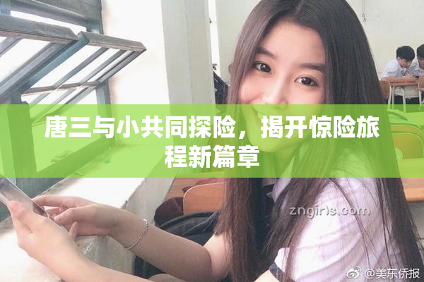 唐三与小共同探险，揭开惊险旅程新篇章