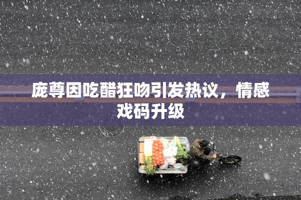 庞尊因吃醋狂吻引发热议，情感戏码升级