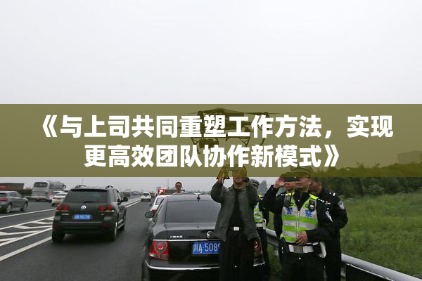 《与上司共同重塑工作方法，实现更高效团队协作新模式》
