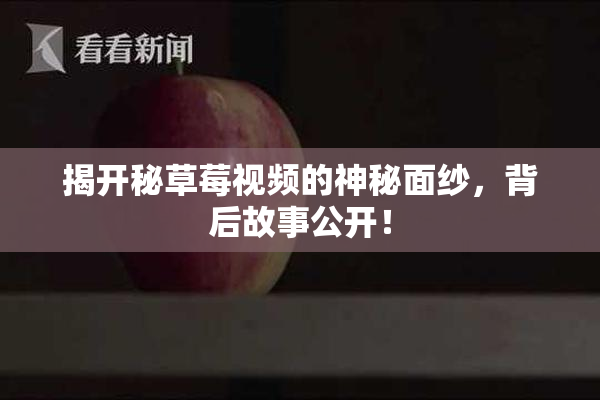 揭开秘草莓视频的神秘面纱，背后故事公开！
