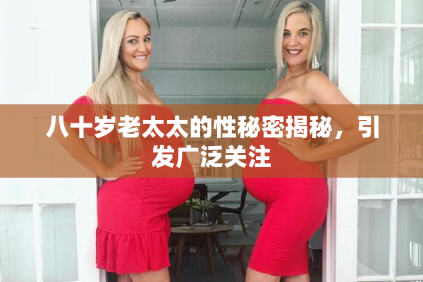 八十岁老太太的性秘密揭秘，引发广泛关注