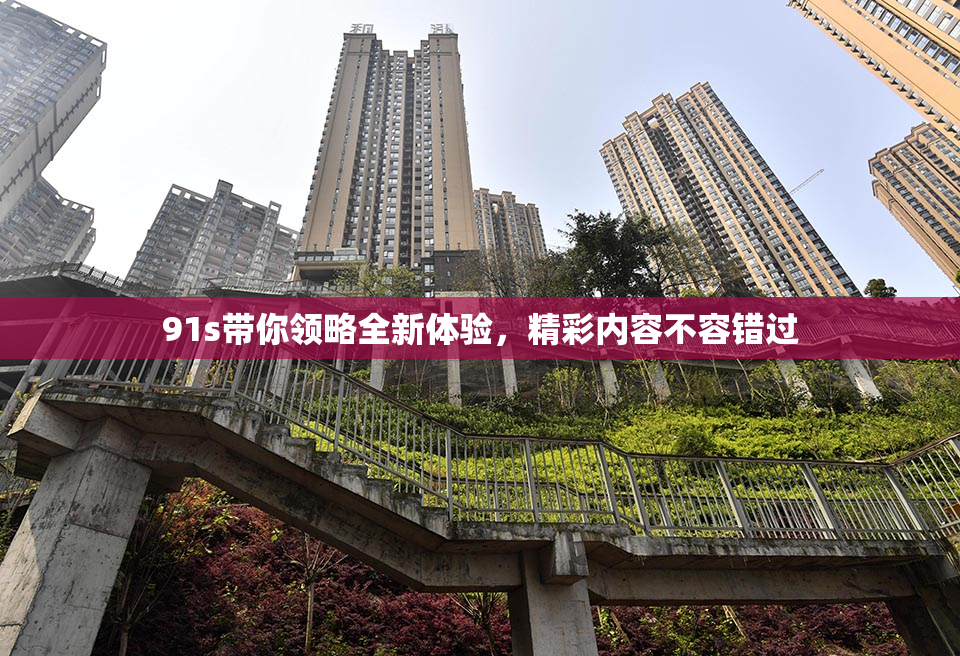 91s带你领略全新体验，精彩内容不容错过