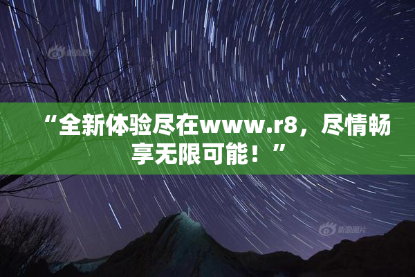 “全新体验尽在www.r8，尽情畅享无限可能！”