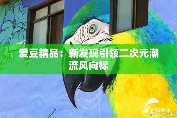 爱豆精品：新发现引领二次元潮流风向标