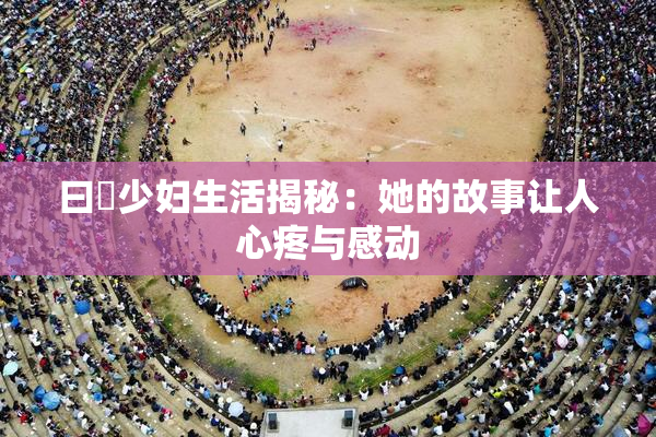 曰夲少妇生活揭秘：她的故事让人心疼与感动