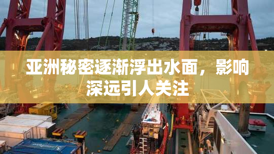 亚洲秘密逐渐浮出水面，影响深远引人关注