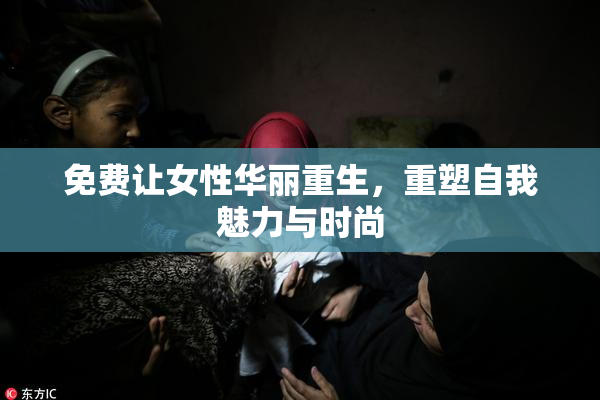 免费让女性华丽重生，重塑自我魅力与时尚