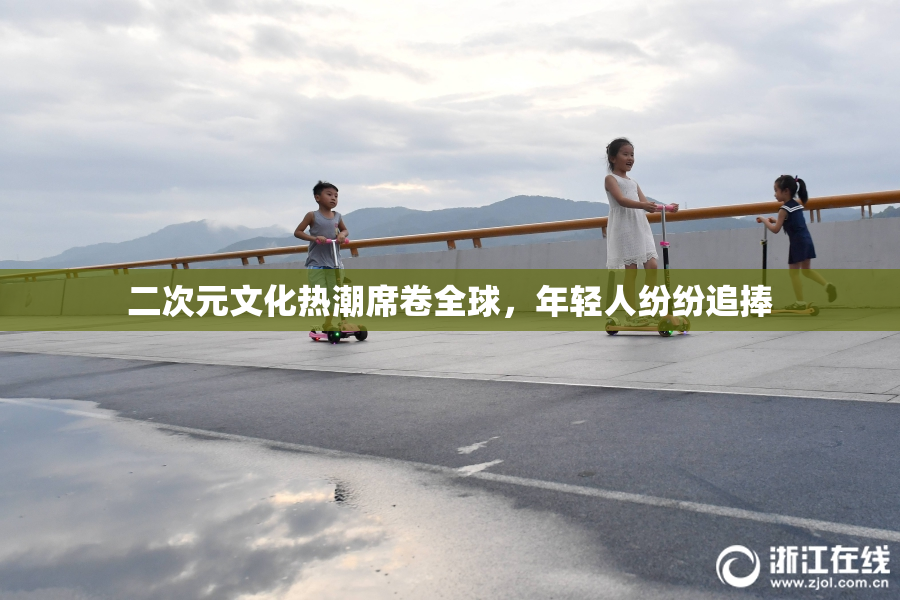 二次元文化热潮席卷全球，年轻人纷纷追捧