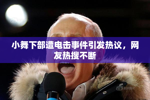 小舞下部遭电击事件引发热议，网友热搜不断