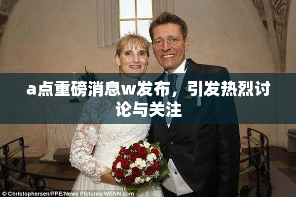 a点重磅消息w发布，引发热烈讨论与关注